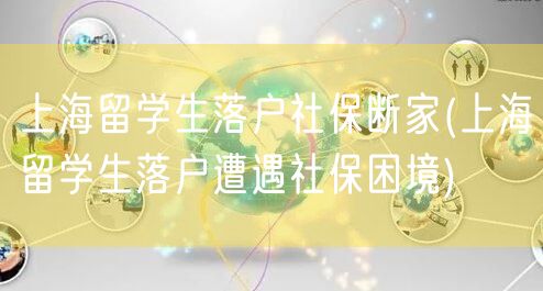 上海留学生落户社保断家(上海留学生落户遭遇社保困境)