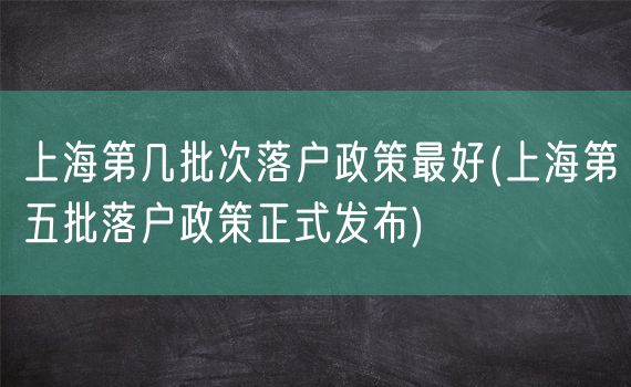 上海第几批次落户政策最好(上海第五批落户政策正式发布)