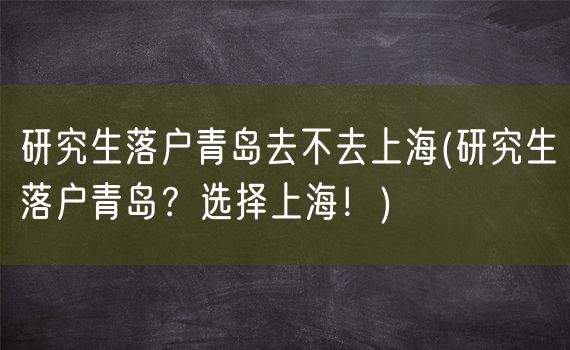 研究生落户青岛去不去上海(研究生落户青岛？选择上海！)