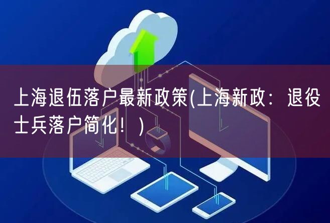 上海退伍落户最新政策(上海新政：退役士兵落户简化！)