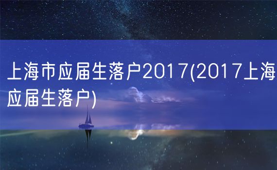 上海市应届生落户2017(2017上海应届生落户)