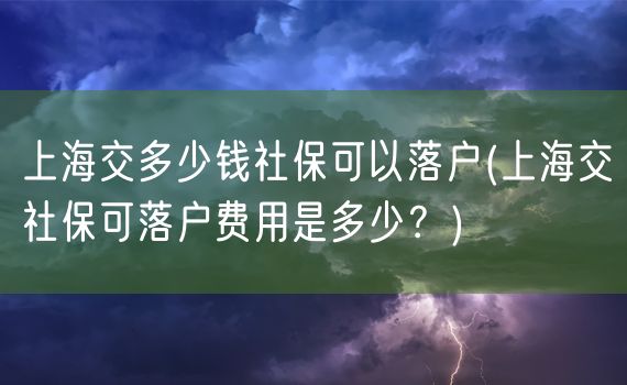 上海交多少钱社保可以落户(上海交社保可落户费用是多少？)