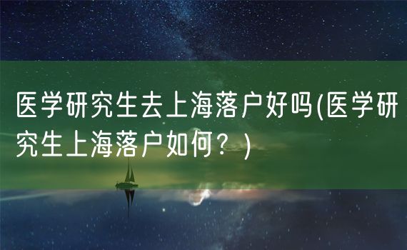 医学研究生去上海落户好吗(医学研究生上海落户如何？)