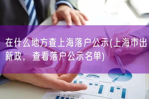 在什么地方查上海落户公示(上海市出新政，查看落户公示名单)