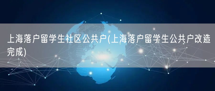 上海落户留学生社区公共户(上海落户留学生公共户改造完成)