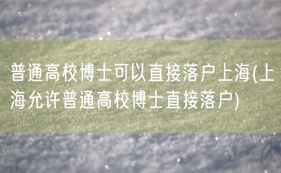 普通高校博士可以直接落户上海(上海允许普通高校博士直接落户)