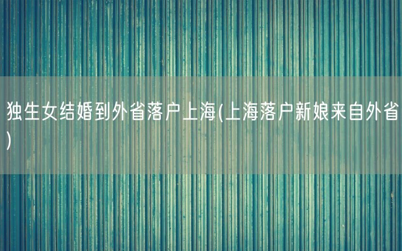 独生女结婚到外省落户上海(上海落户新娘来自外省)