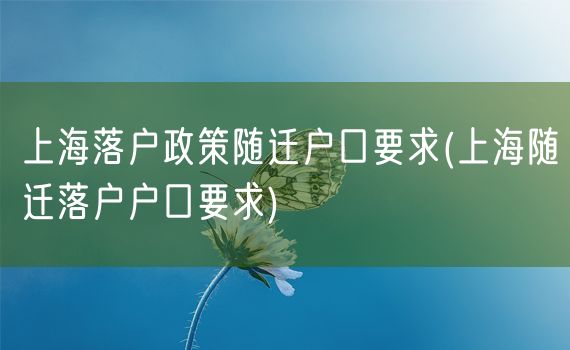 上海落户政策随迁户口要求(上海随迁落户户口要求)