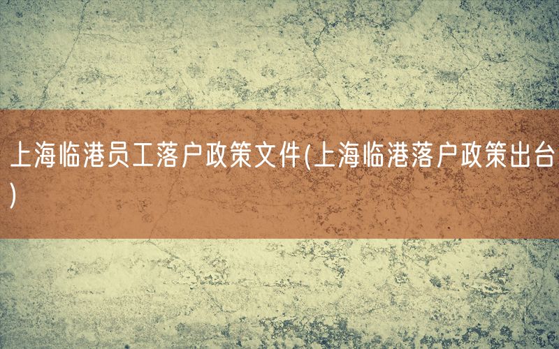 上海临港员工落户政策文件(上海临港落户政策出台)