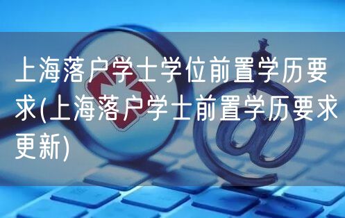 上海落户学士学位前置学历要求(上海落户学士前置学历要求更新)