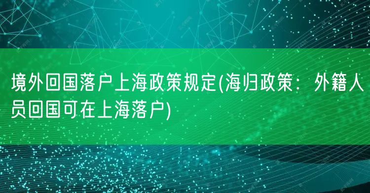 境外回国落户上海政策规定(海归政策：外籍人员回国可在上海落户)