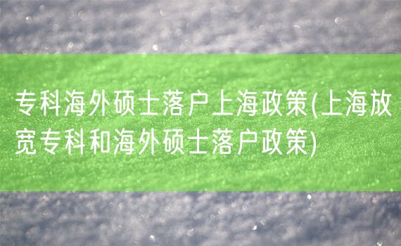 专科海外硕士落户上海政策(上海放宽专科和海外硕士落户政策)