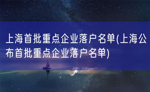 上海首批重点企业落户名单(上海公布首批重点企业落户名单)