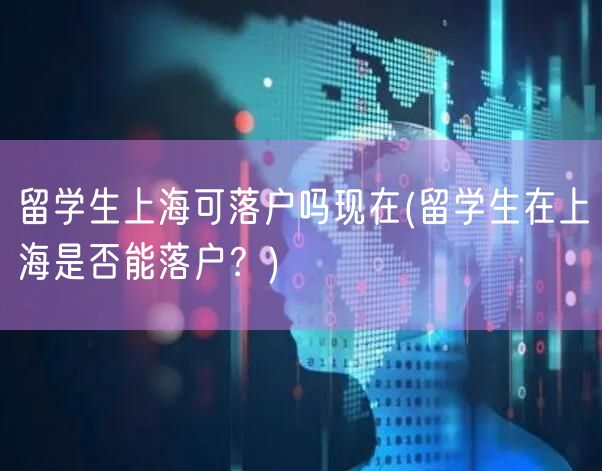 留学生上海可落户吗现在(留学生在上海是否能落户？)