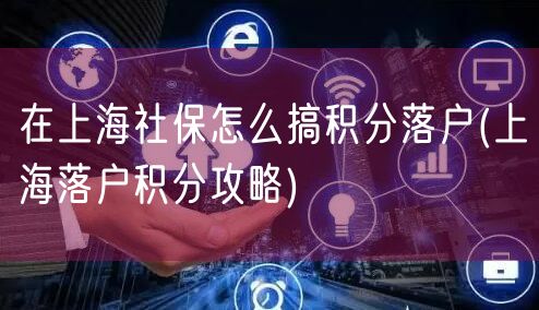 在上海社保怎么搞积分落户(上海落户积分攻略)