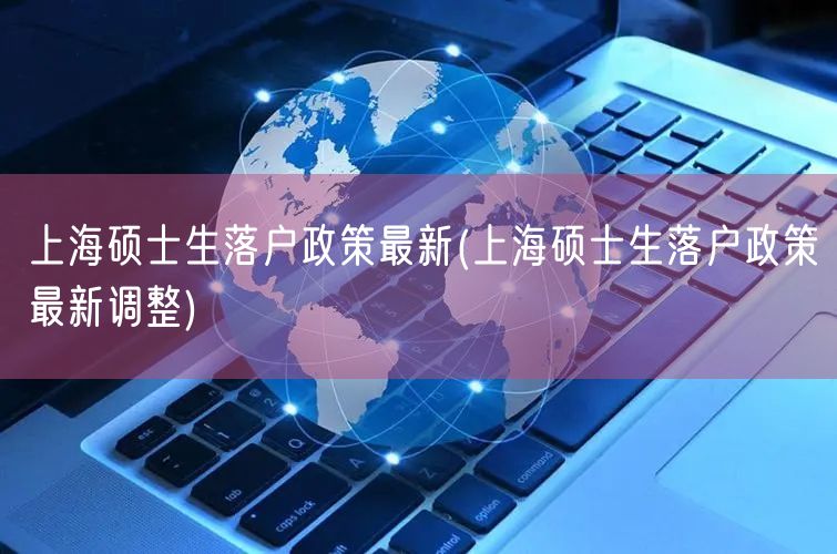 上海硕士生落户政策最新(上海硕士生落户政策最新调整)