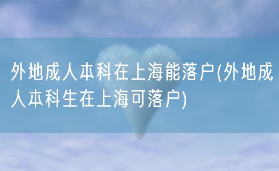 外地成人本科在上海能落户(外地成人本科生在上海可落户)