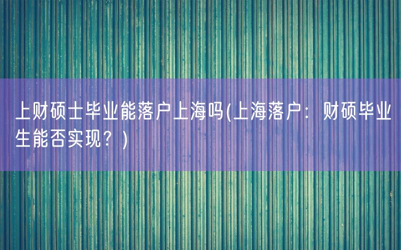 上财硕士毕业能落户上海吗(上海落户：财硕毕业生能否实现？)