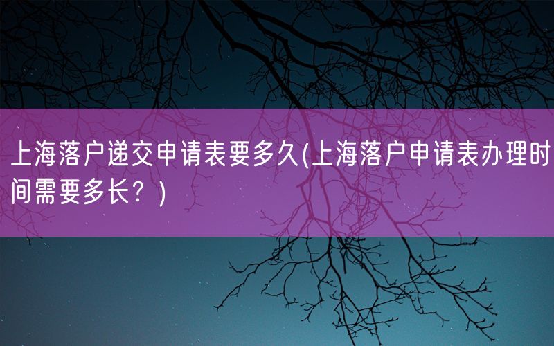 上海落户递交申请表要多久(上海落户申请表办理时间需要多长？)