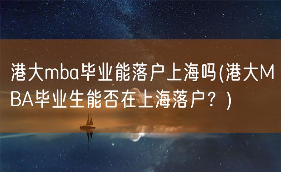 港大mba毕业能落户上海吗(港大MBA毕业生能否在上海落户？)