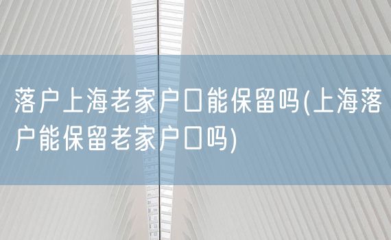 落户上海老家户口能保留吗(上海落户能保留老家户口吗)