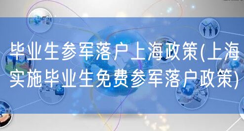 毕业生参军落户上海政策(上海实施毕业生免费参军落户政策)