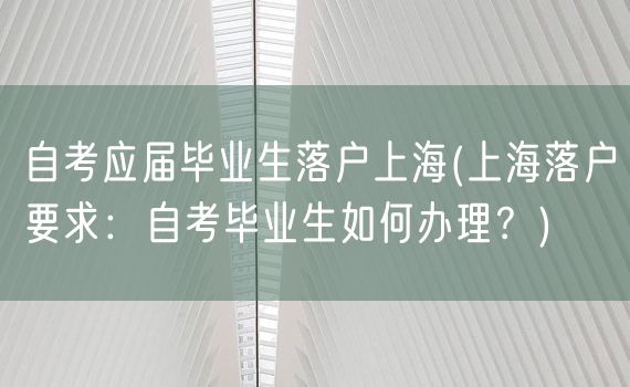 自考应届毕业生落户上海(上海落户要求：自考毕业生如何办理？)