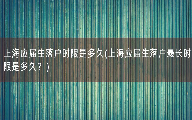 上海应届生落户时限是多久(上海应届生落户最长时限是多久？)