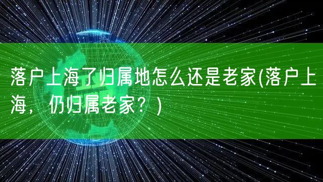 落户上海了归属地怎么还是老家(落户上海，仍归属老家？)