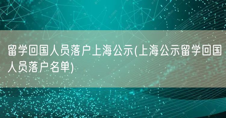 留学回国人员落户上海公示(上海公示留学回国人员落户名单)