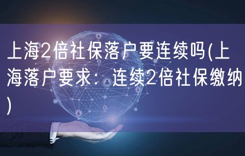 上海2倍社保落户要连续吗(上海落户要求：连续2倍社保缴纳)