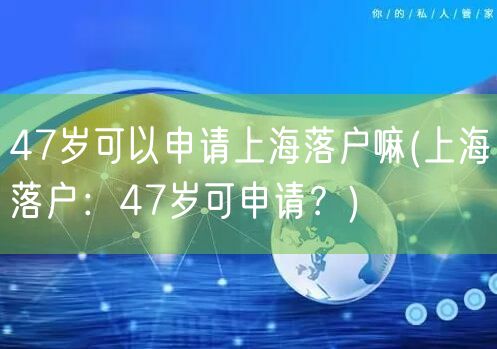 47岁可以申请上海落户嘛(上海落户：47岁可申请？)