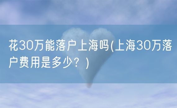 花30万能落户上海吗(上海30万落户费用是多少？)