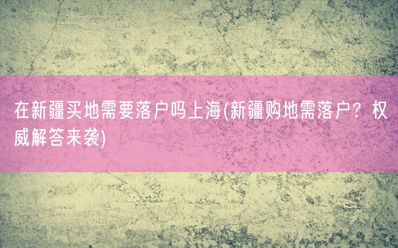 在新疆买地需要落户吗上海(新疆购地需落户？权威解答来袭)