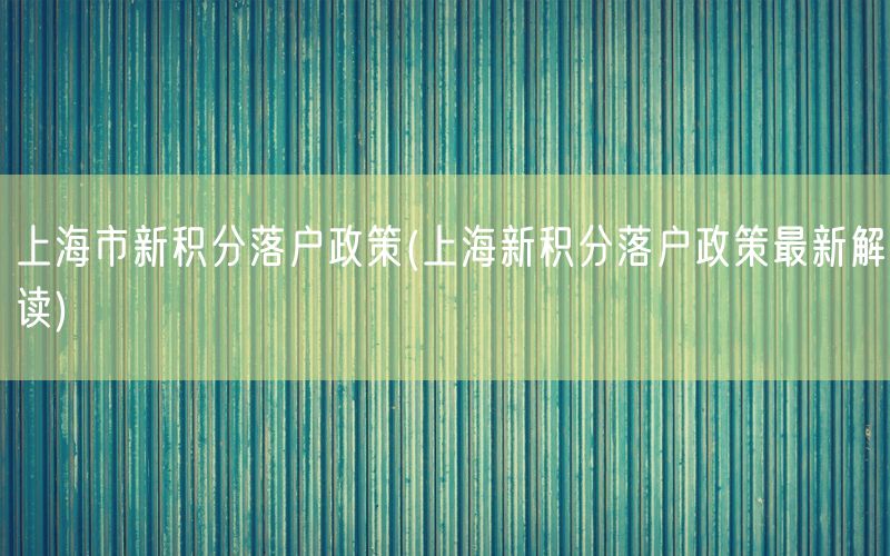 上海市新积分落户政策(上海新积分落户政策最新解读)