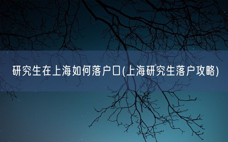 研究生在上海如何落户口(上海研究生落户攻略)