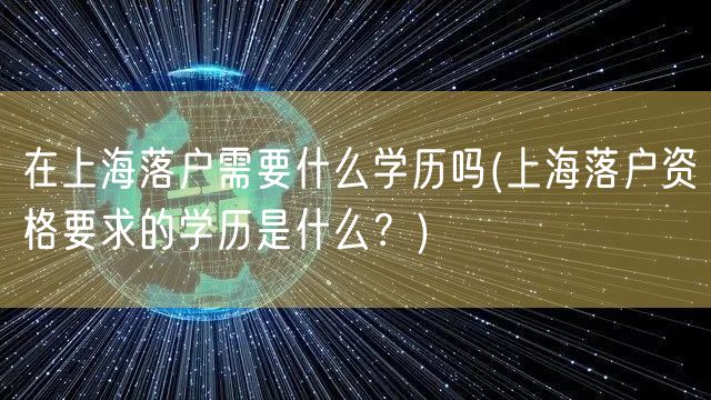 在上海落户需要什么学历吗(上海落户资格要求的学历是什么？)