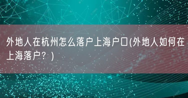 外地人在杭州怎么落户上海户口(外地人如何在上海落户？)