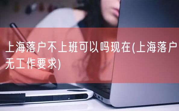 上海落户不上班可以吗现在(上海落户无工作要求)