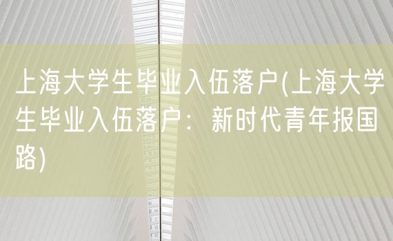 上海大学生毕业入伍落户(上海大学生毕业入伍落户：新时代青年报国路)