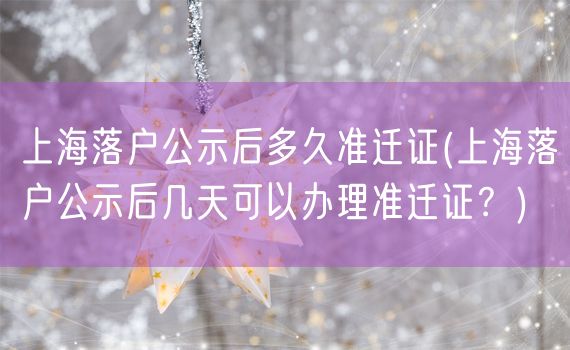 上海落户公示后多久准迁证(上海落户公示后几天可以办理准迁证？)