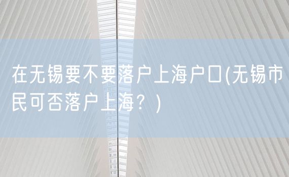 在无锡要不要落户上海户口(无锡市民可否落户上海？)