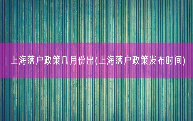 上海落户政策几月份出(上海落户政策发布时间)