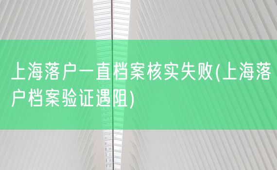 上海落户一直档案核实失败(上海落户档案验证遇阻)