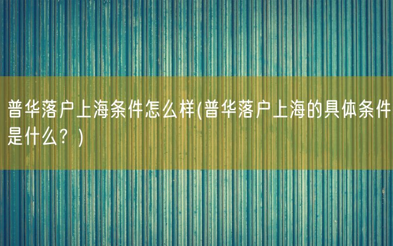 普华落户上海条件怎么样(普华落户上海的具体条件是什么？)