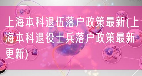 上海本科退伍落户政策最新(上海本科退役士兵落户政策最新更新)