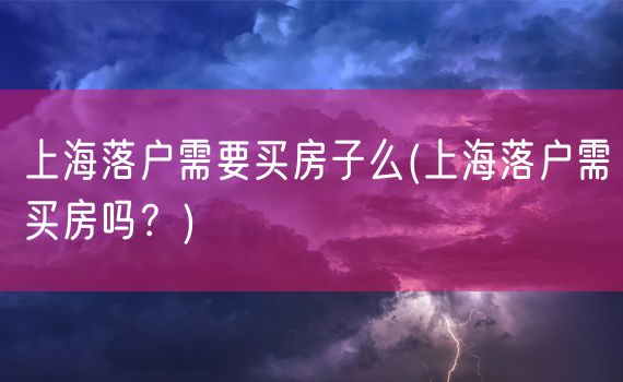 上海落户需要买房子么(上海落户需买房吗？)