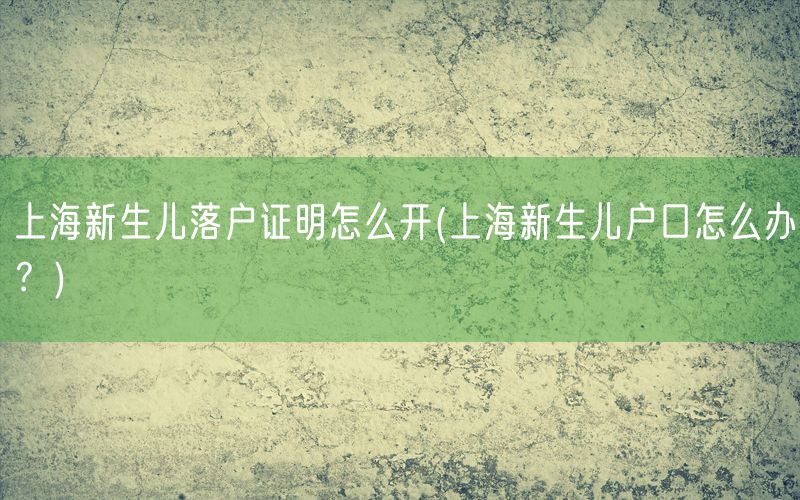 上海新生儿落户证明怎么开(上海新生儿户口怎么办？)