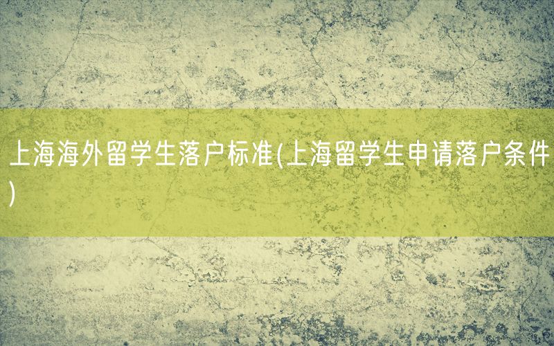 上海海外留学生落户标准(上海留学生申请落户条件)