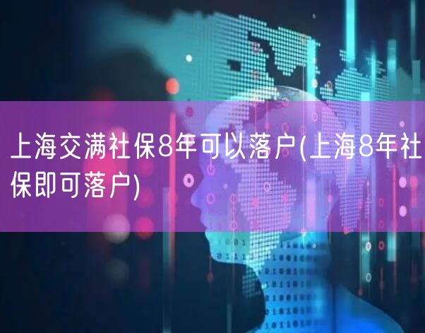 上海交满社保8年可以落户(上海8年社保即可落户)